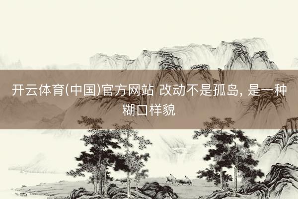 开云体育(中国)官方网站 改动不是孤岛, 是一种糊口样貌