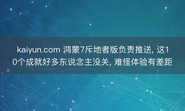 kaiyun.com 鸿蒙7斥地者版负责推送, 这10个成就好多东说念主没关, 难怪体验有差距