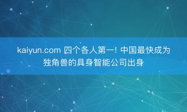 kaiyun.com 四个各人第一! 中国最快成为独角兽的具身智能公司出身