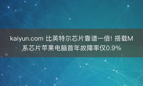kaiyun.com 比英特尔芯片靠谱一倍! 搭载M系芯片苹果电脑首年故障率仅0.9%