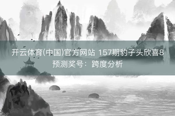 开云体育(中国)官方网站 157期豹子头欣喜8预测奖号:跨度分析
