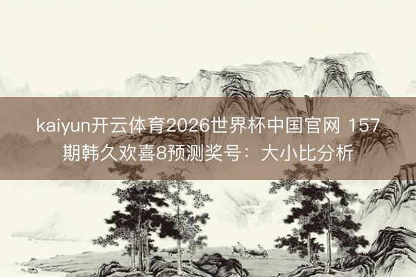 kaiyun开云体育2026世界杯中国官网 157期韩久欢喜8预测奖号：大小比分析