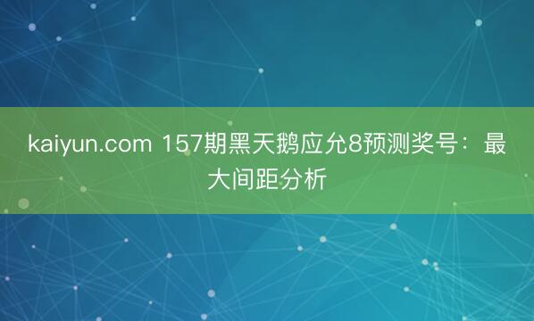kaiyun.com 157期黑天鹅应允8预测奖号：最大间距分析