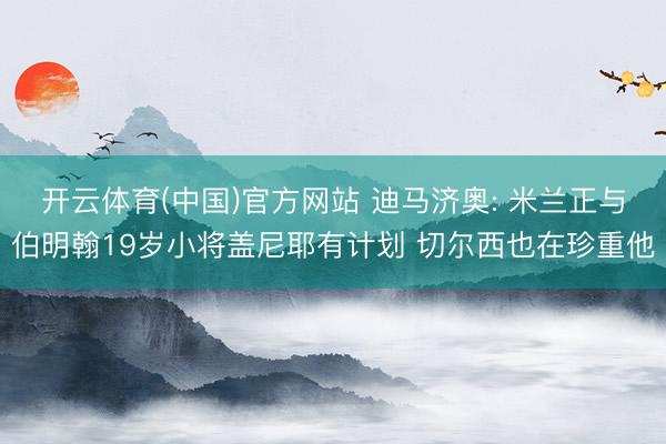 开云体育(中国)官方网站 迪马济奥: 米兰正与伯明翰19岁小将盖尼耶有计划 切尔西也在珍重他
