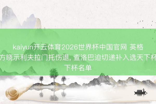 kaiyun开云体育2026世界杯中国官网 英格兰官方晓示利夫拉门托伤退， 查洛巴迫切递补入选天下杯名单