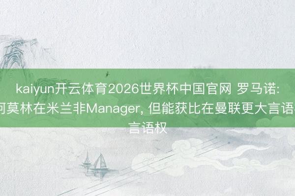 kaiyun开云体育2026世界杯中国官网 罗马诺: 阿莫林在米兰非Manager， 但能获比在曼联更大言语权