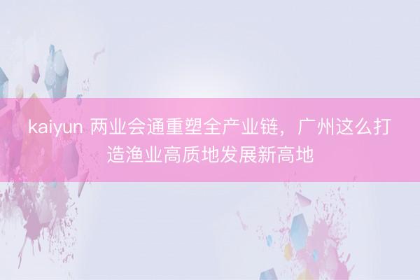 kaiyun 两业会通重塑全产业链，广州这么打造渔业高质地发展新高地