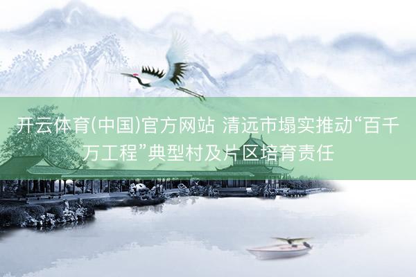 开云体育(中国)官方网站 清远市塌实推动“百千万工程”典型村及片区培育责任