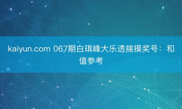 kaiyun.com 067期白琪峰大乐透揣摸奖号：和值参考