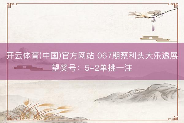 开云体育(中国)官方网站 067期蔡利头大乐透展望奖号:5+2单挑一注