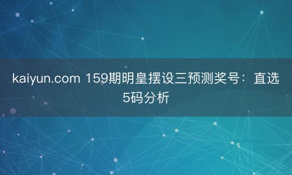 kaiyun.com 159期明皇摆设三预测奖号：直选5码分析
