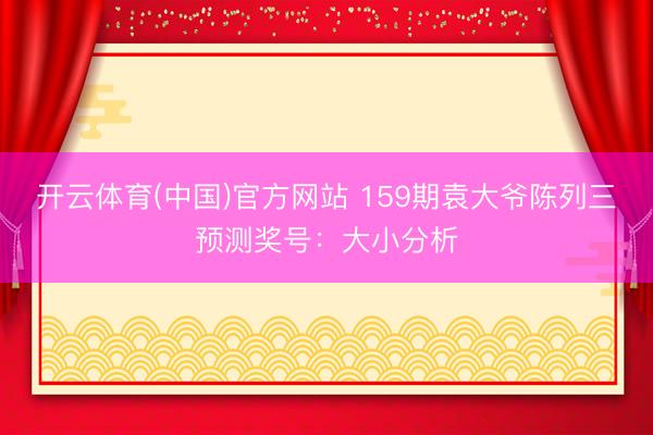 开云体育(中国)官方网站 159期袁大爷陈列三预测奖号：大小分析