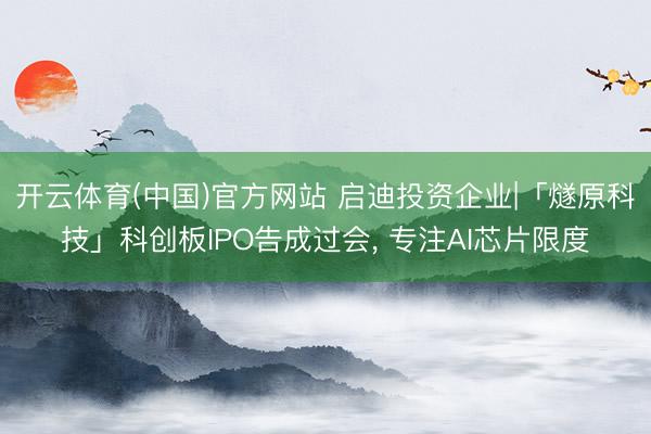 开云体育(中国)官方网站 启迪投资企业|「燧原科技」科创板IPO告成过会, 专注AI芯片限度