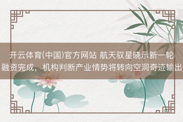 开云体育(中国)官方网站 航天驭星晓示新一轮融资完成，机构判断产业情势将转向空洞奇迹输出