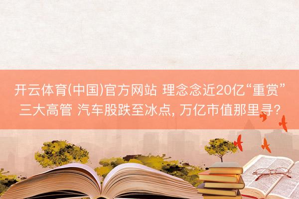 开云体育(中国)官方网站 理念念近20亿“重赏”三大高管 汽车股跌至冰点， 万亿市值那里寻?