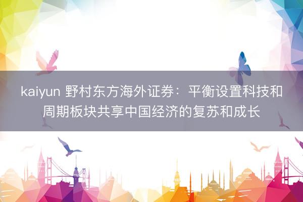 kaiyun 野村东方海外证券：平衡设置科技和周期板块共享中国经济的复苏和成长