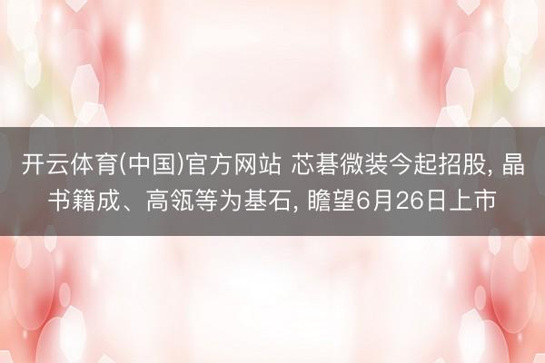 开云体育(中国)官方网站 芯碁微装今起招股， 晶书籍成、高瓴等为基石， 瞻望6月26日上市