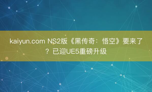 kaiyun.com NS2版《黑传奇:悟空》要来了?已迎UE5重磅升级