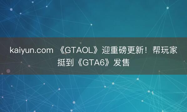 kaiyun.com 《GTAOL》迎重磅更新!帮玩家挺到《GTA6》发售