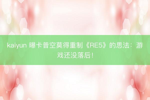 kaiyun 曝卡普空莫得重制《RE5》的思法:游戏还没落后!