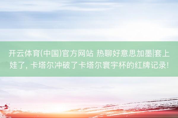 开云体育(中国)官方网站 热聊好意思加墨|套上娃了, 卡塔尔冲破了卡塔尔寰宇杯的红牌记录!