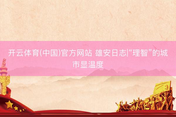 开云体育(中国)官方网站 雄安日志|“理智”的城市显温度